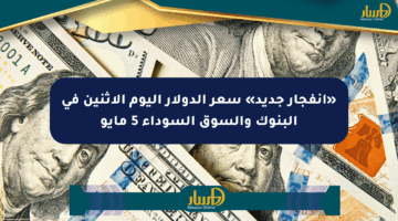 «انفجار جديد» سعر الدولار اليوم الإثنين في البنوك والسوق السوداء 5 مايو